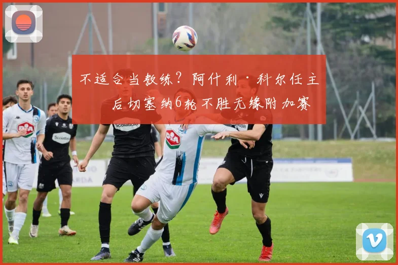 不适合当教练？阿什利·科尔任主帅后切塞纳6轮不胜无缘附加赛