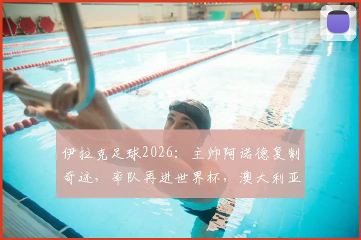 伊拉克足球2026：主帅阿诺德复制奇迹，率队再进世界杯，澳大利亚突围启示录