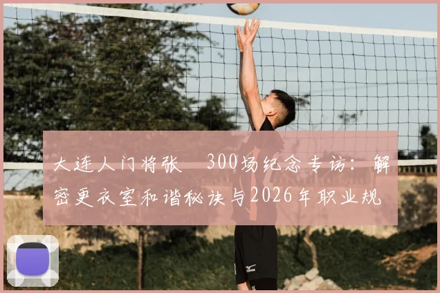 大连人门将张翀300场纪念专访：解密更衣室和谐秘诀与2026年职业规划展望