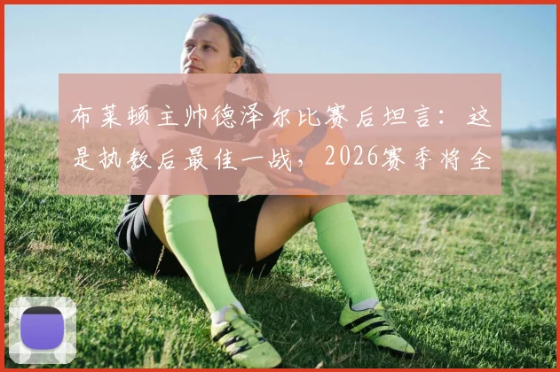 布莱顿主帅德泽尔比赛后坦言：这是执教后最佳一战，2026赛季将全力引进顶级球星补强