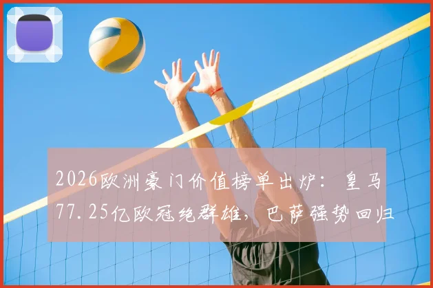 2026欧洲豪门价值榜单出炉:皇马77.25亿欧冠绝群雄,巴萨强势回归第二,解析顶级俱乐部商业帝国