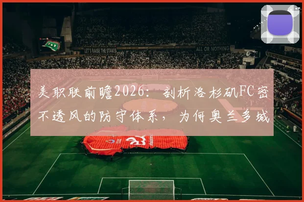 美职联前瞻2026：剖析洛杉矶FC密不透风的防守体系，为何奥兰多城客场战绩持续低迷