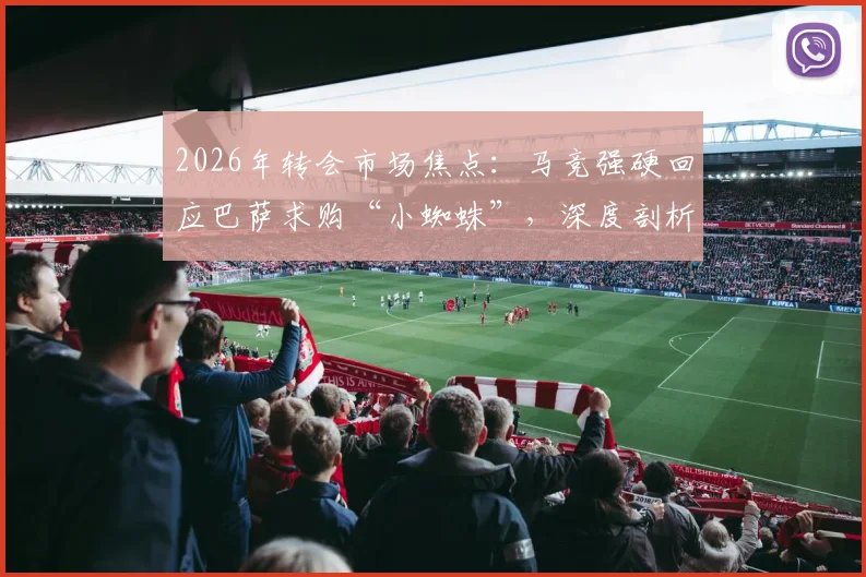 2026年转会市场焦点：马竞强硬回应巴萨求购“小蜘蛛”，深度剖析其坚决不放人的背后原因与球员合同现状