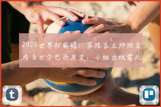 2026世界杯前瞻：苏格兰主帅坦言内马尔令巴西质变，小组出线需死磕每一场