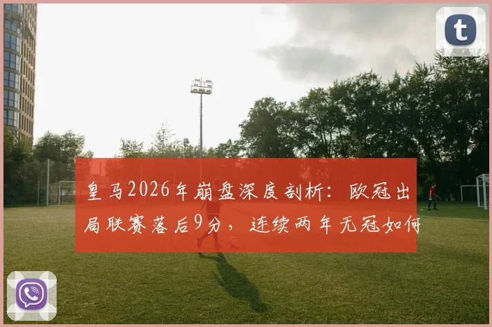 皇马2026年崩盘深度剖析：欧冠出局联赛落后9分，连续两年无冠如何破局？球队重建计划全解析