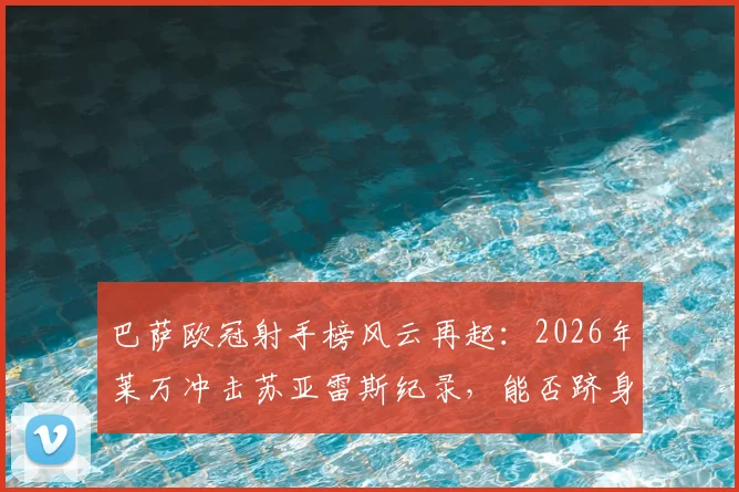 巴萨欧冠射手榜风云再起：2026年莱万冲击苏亚雷斯纪录，能否跻身队史第二？