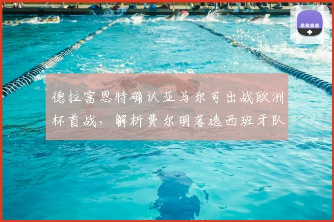 德拉富恩特确认亚马尔可出战欧洲杯首战,解析费尔明落选西班牙队大名单的三大原因