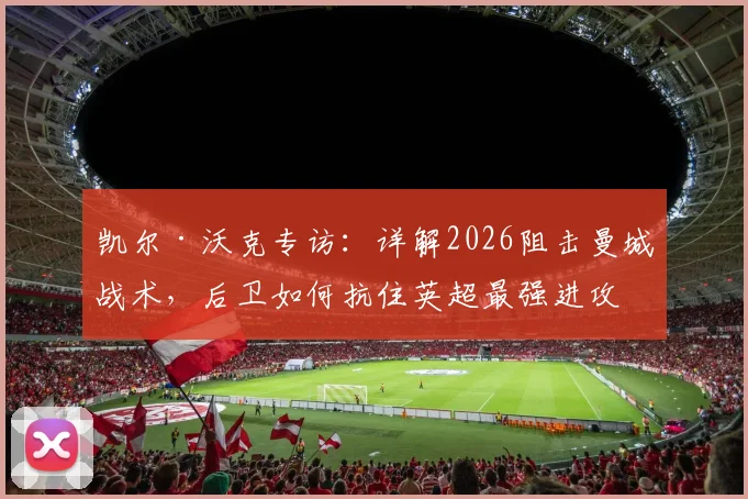 凯尔·沃克专访：详解2026阻击曼城战术，后卫如何抗住英超最强进攻的实战心得