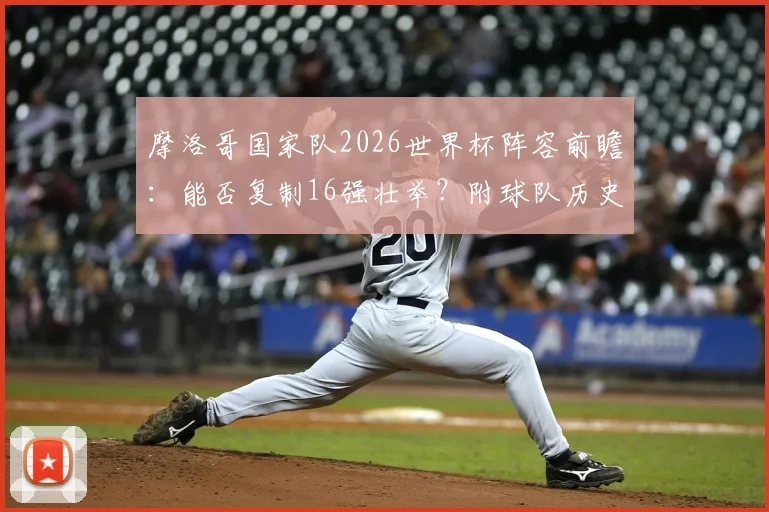 摩洛哥国家队2026世界杯阵容前瞻：能否复制16强壮举？附球队历史战绩与最新世界排名解析