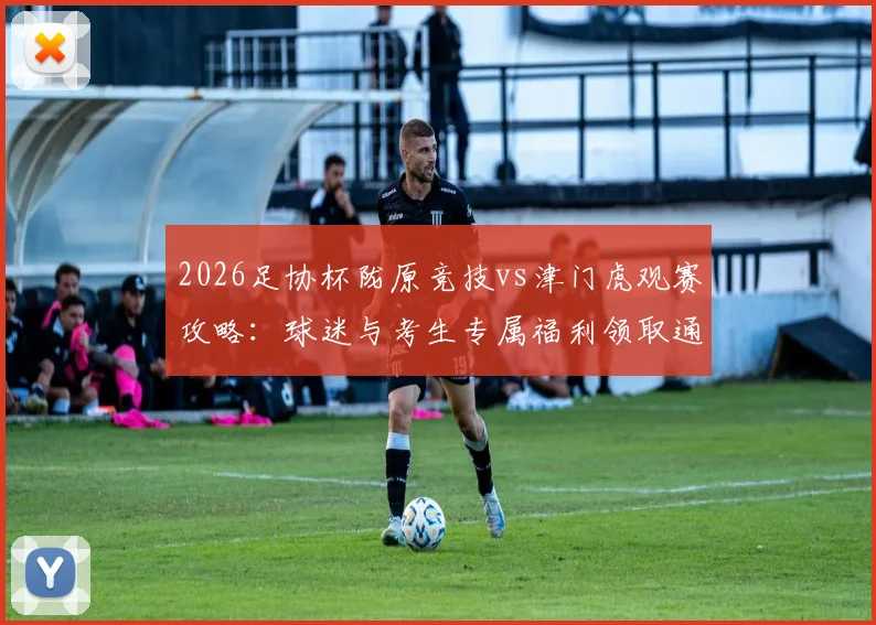 2026足协杯陇原竞技vs津门虎观赛攻略：球迷与考生专属福利领取通道及门票价格详解