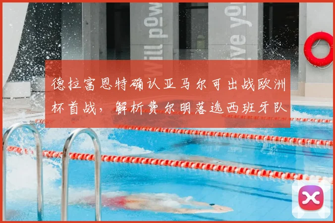 德拉富恩特确认亚马尔可出战欧洲杯首战,解析费尔明落选西班牙队大名单的三大原因