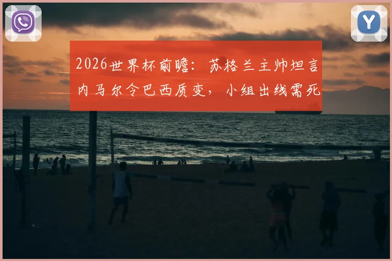 2026世界杯前瞻：苏格兰主帅坦言内马尔令巴西质变，小组出线需死磕每一场