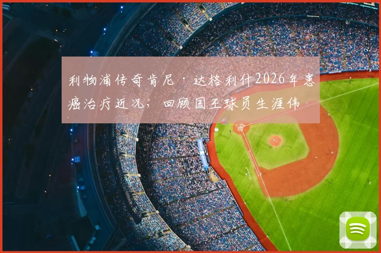 利物浦传奇肯尼·达格利什2026年患癌治疗近况，回顾国王球员生涯伟大成就与安菲尔德精神