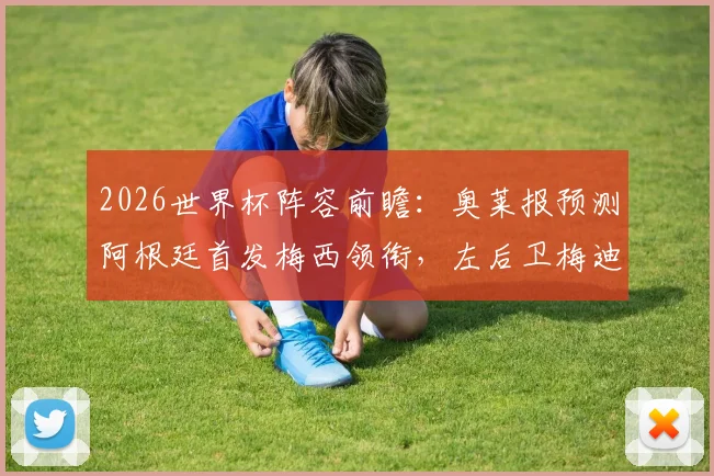 2026世界杯阵容前瞻：奥莱报预测阿根廷首发梅西领衔，左后卫梅迪纳成看点，附阵容深度解析