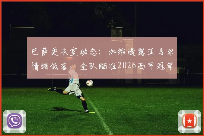 巴萨更衣室动态：加维透露亚马尔情绪低落，全队瞄准2026西甲冠军，年轻核心心态调整成关键
