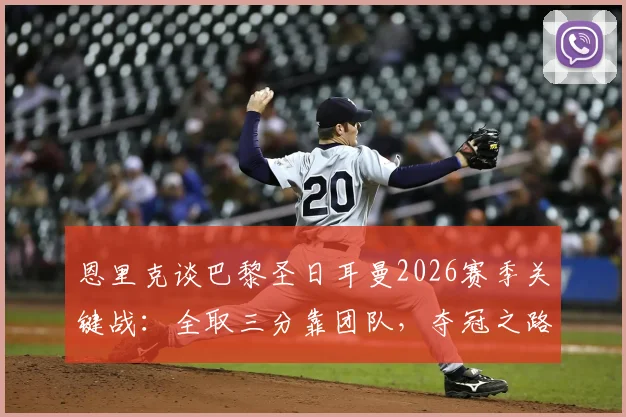 恩里克谈巴黎圣日耳曼2026赛季关键战：全取三分靠团队，夺冠之路需凝聚每一份力量