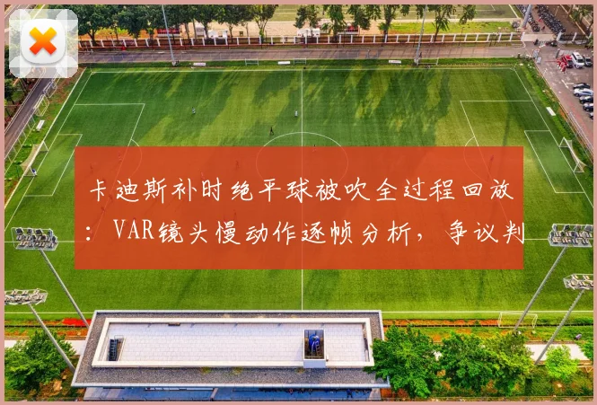 卡迪斯补时绝平球被吹全过程回放：VAR镜头慢动作逐帧分析，争议判罚焦点究竟在哪？