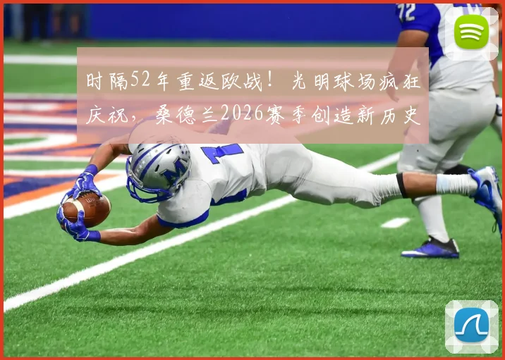 时隔52年重返欧战!光明球场疯狂庆祝,桑德兰2026赛季创造新历史