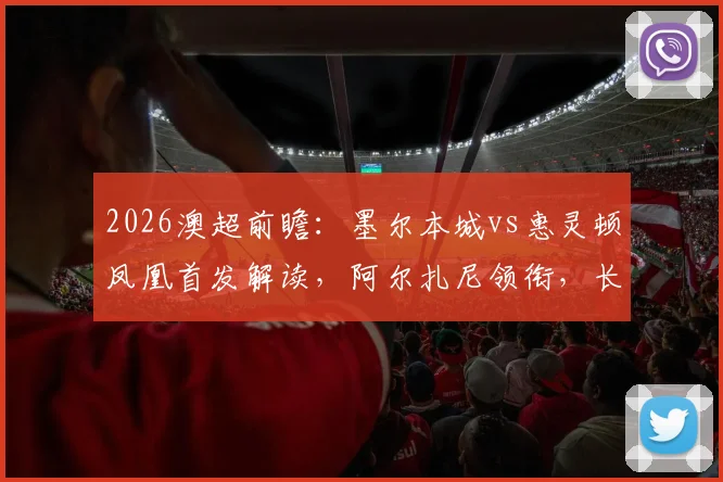 2026澳超前瞻：墨尔本城vs惠灵顿凤凰首发解读，阿尔扎尼领衔，长泽和辉能否破局？附历史交锋与战术看点