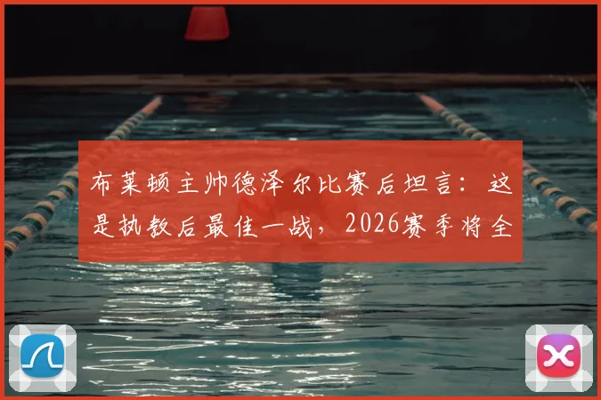 布莱顿主帅德泽尔比赛后坦言:这是执教后最佳一战,2026赛季将全力引进顶级球星补强