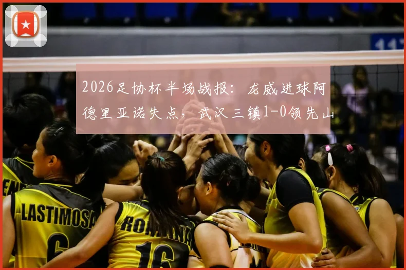 2026足协杯半场战报：龙威进球阿德里亚诺失点，武汉三镇1-0领先山东泰山，半决赛局势分析