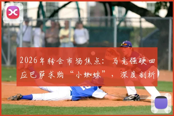 2026年转会市场焦点:马竞强硬回应巴萨求购“小蜘蛛”,深度剖析其坚决不放人的背后原因与球员合同现状
