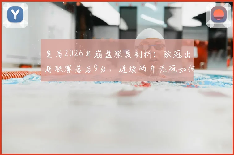皇马2026年崩盘深度剖析：欧冠出局联赛落后9分，连续两年无冠如何破局？球队重建计划全解析