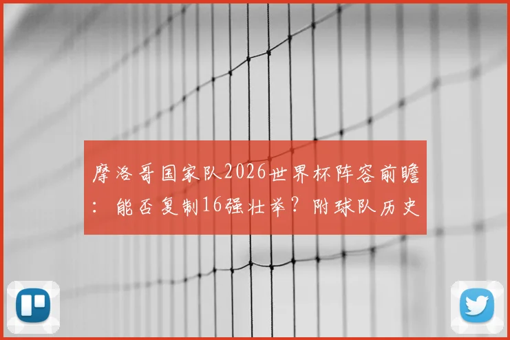 摩洛哥国家队2026世界杯阵容前瞻:能否复制16强壮举?附球队历史战绩与最新世界排名解析
