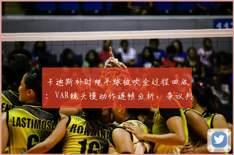 卡迪斯补时绝平球被吹全过程回放:VAR镜头慢动作逐帧分析,争议判罚焦点究竟在哪?