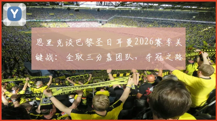 恩里克谈巴黎圣日耳曼2026赛季关键战：全取三分靠团队，夺冠之路需凝聚每一份力量