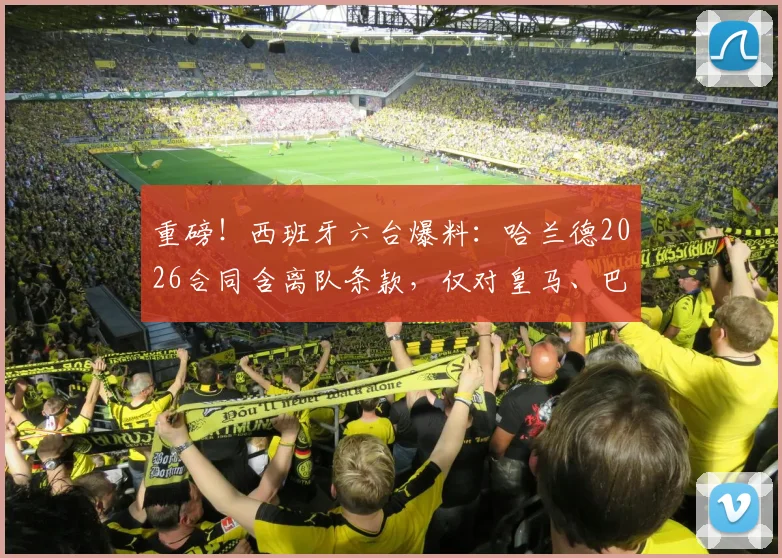 重磅!西班牙六台爆料:哈兰德2026合同含离队条款,仅对皇马、巴萨、马竞有效,解约金细节曝光