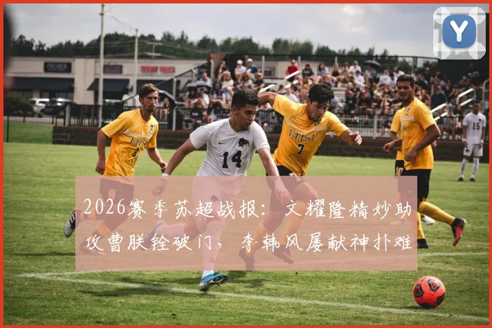 2026赛季苏超战报:文耀隆精妙助攻曹朕铨破门,李韩风屡献神扑难救主,苏州0-1憾负淮安