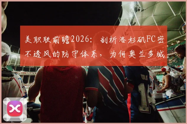 美职联前瞻2026：剖析洛杉矶FC密不透风的防守体系，为何奥兰多城客场战绩持续低迷