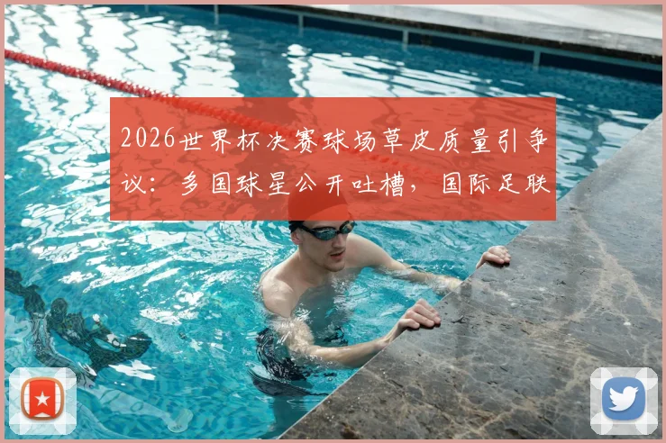 2026世界杯决赛球场草皮质量引争议：多国球星公开吐槽，国际足联官方回应与辩护解析