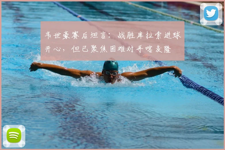 韦世豪赛后坦言:战胜库拉索进球开心,但已聚焦困难对手喀麦隆