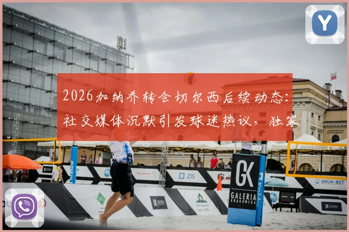 2026加纳乔转会切尔西后续动态:社交媒体沉默引发球迷热议,独家解读其加盟后的真实处境
